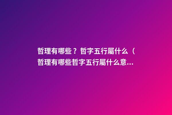哲理有哪些？哲字五行屬什么（哲理有哪些?哲字五行屬什么意思）